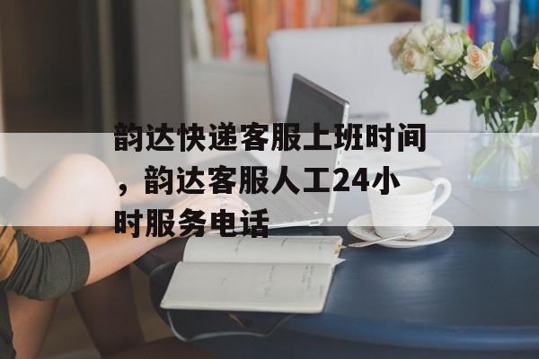 韵达快递客服上班时间，韵达客服人工24小时服务电话-第1张图片-