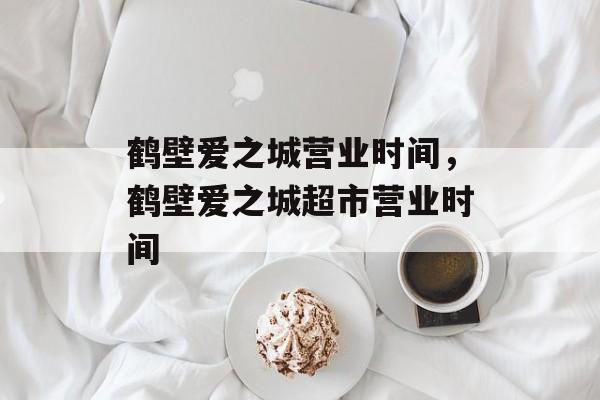 鹤壁爱之城营业时间，鹤壁爱之城超市营业时间-第1张图片-