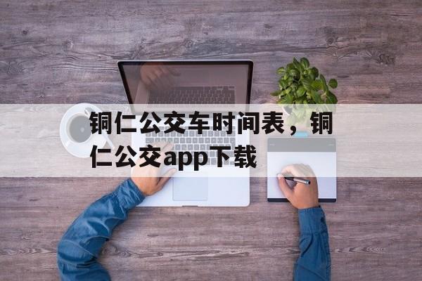 铜仁公交车时间表，铜仁公交app下载-第1张图片-