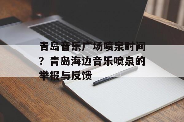 青岛音乐广场喷泉时间？青岛海边音乐喷泉的举报与反馈-第1张图片-