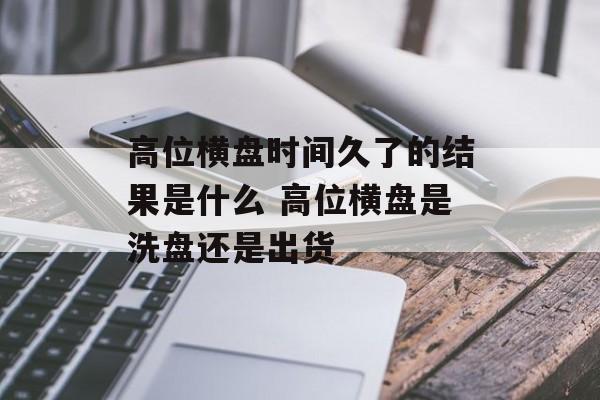 高位横盘时间久了的结果是什么 高位横盘是洗盘还是出货-第1张图片-