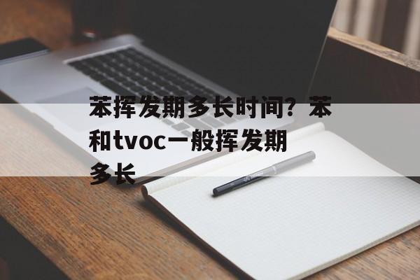 苯挥发期多长时间？苯和tvoc一般挥发期多长-第1张图片-