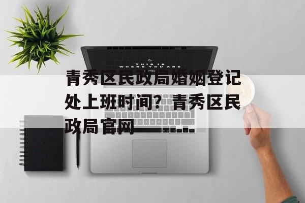 青秀区民政局婚姻登记处上班时间？青秀区民政局官网-第1张图片-