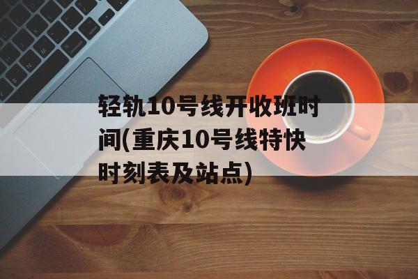 轻轨10号线开收班时间(重庆10号线特快时刻表及站点)-第1张图片-
