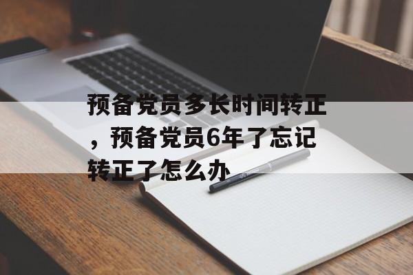 预备党员多长时间转正，预备党员6年了忘记转正了怎么办-第1张图片-