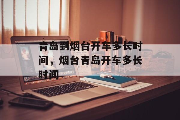 青岛到烟台开车多长时间，烟台青岛开车多长时间-第1张图片-