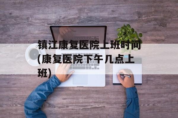 镇江康复医院上班时间(康复医院下午几点上班)-第1张图片-