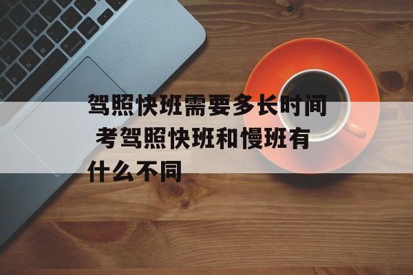 驾照快班需要多长时间 考驾照快班和慢班有什么不同-第1张图片-