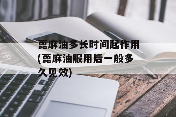 蓖麻油多长时间起作用(蓖麻油服用后一般多久见效)-第1张图片-
