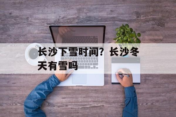 长沙下雪时间？长沙冬天有雪吗-第1张图片-