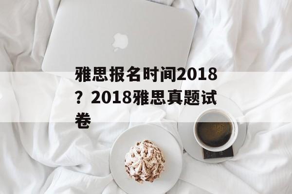 雅思报名时间2018？2018雅思真题试卷-第1张图片-