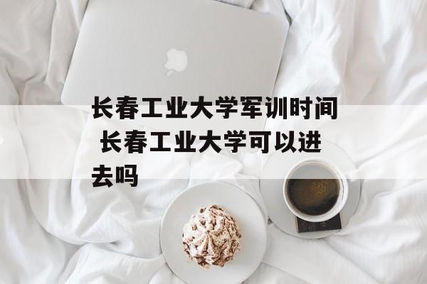 长春工业大学军训时间 长春工业大学可以进去吗-第1张图片-
