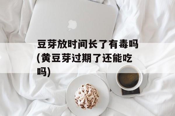 豆芽放时间长了有毒吗(黄豆芽过期了还能吃吗)-第1张图片-