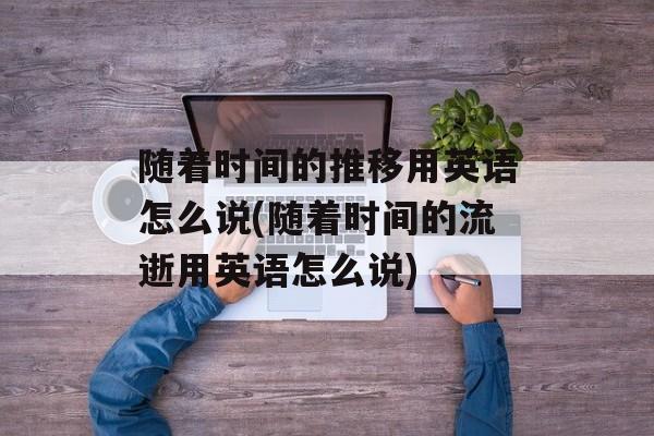 随着时间的推移用英语怎么说(随着时间的流逝用英语怎么说)-第1张图片-