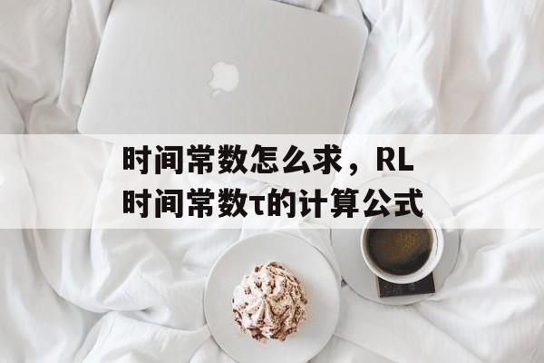 时间常数怎么求，RL时间常数τ的计算公式-第1张图片-