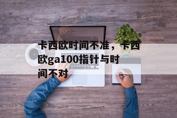 卡西欧时间不准，卡西欧ga100指针与时间不对-第1张图片-