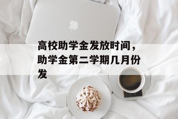 高校助学金发放时间，助学金第二学期几月份发-第1张图片-