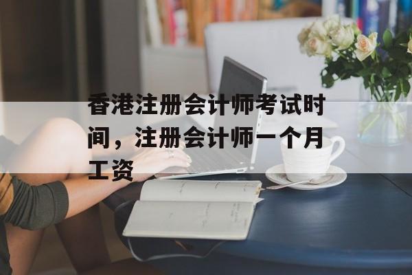 香港注册会计师考试时间，注册会计师一个月工资-第1张图片-