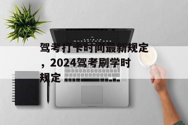 驾考打卡时间最新规定，2024驾考刷学时规定-第1张图片-