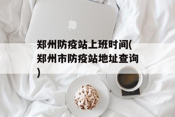 郑州防疫站上班时间(郑州市防疫站地址查询)-第1张图片-