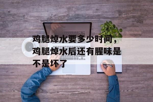鸡腿焯水要多少时间，鸡腿焯水后还有腥味是不是坏了-第1张图片-