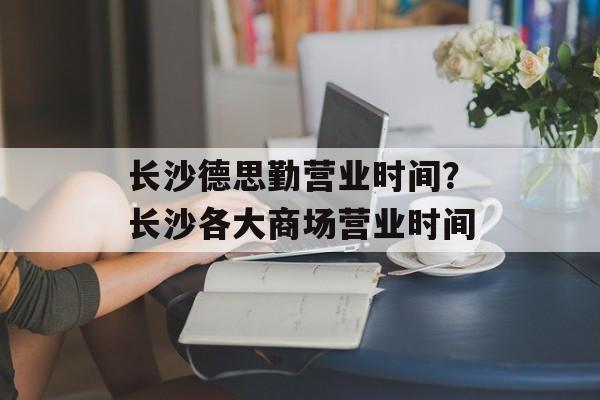 长沙德思勤营业时间？长沙各大商场营业时间-第1张图片-