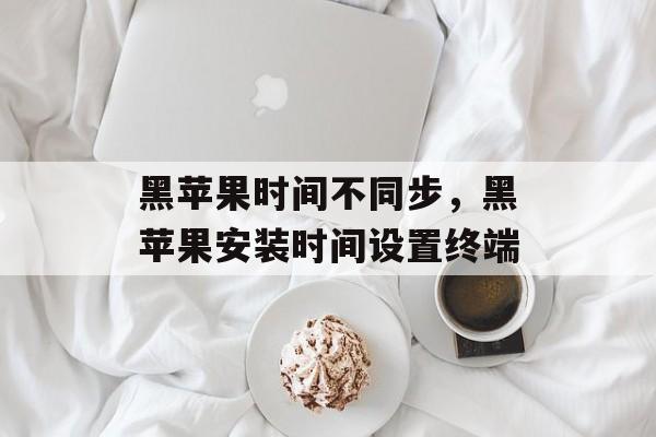 黑苹果时间不同步，黑苹果安装时间设置终端-第1张图片-