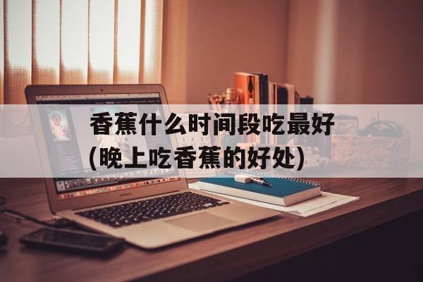香蕉什么时间段吃最好(晚上吃香蕉的好处)-第1张图片-
