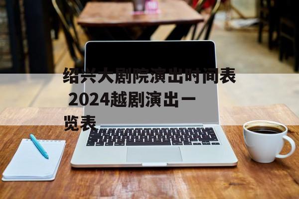 绍兴大剧院演出时间表 2024越剧演出一览表-第1张图片-