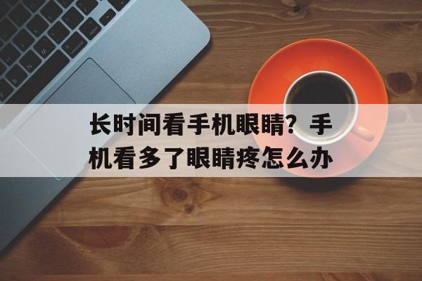 长时间看手机眼睛？手机看多了眼睛疼怎么办-第1张图片-