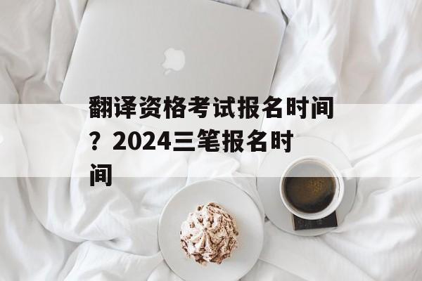 翻译资格考试报名时间？2024三笔报名时间-第1张图片-