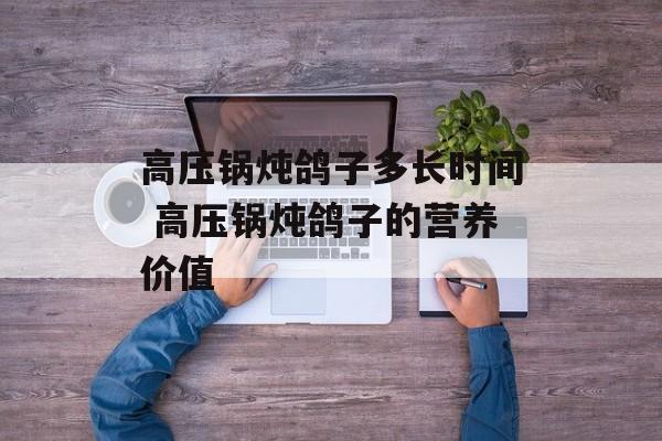 高压锅炖鸽子多长时间 高压锅炖鸽子的营养价值-第1张图片-