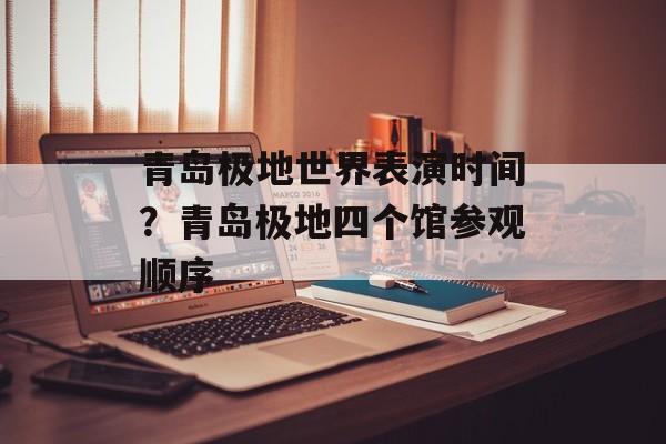 青岛极地世界表演时间？青岛极地四个馆参观顺序-第1张图片-