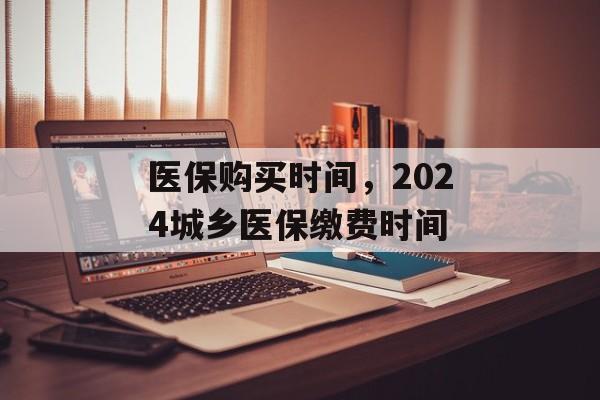 医保购买时间，2024城乡医保缴费时间-第1张图片-
