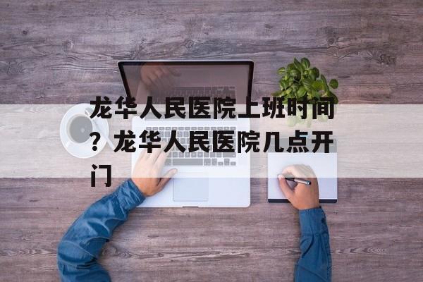 龙华人民医院上班时间？龙华人民医院几点开门-第1张图片-