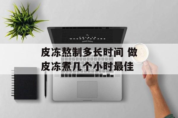 皮冻熬制多长时间 做皮冻煮几个小时最佳-第1张图片-