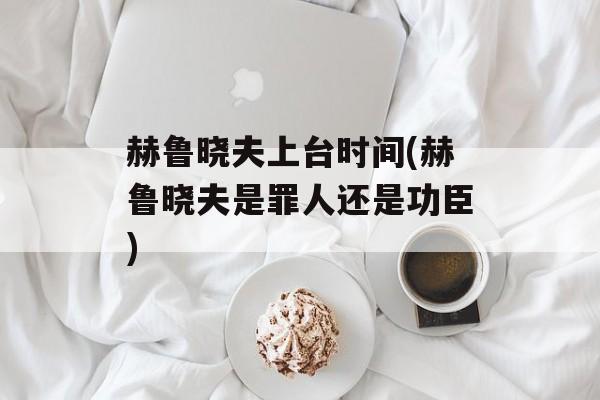 赫鲁晓夫上台时间(赫鲁晓夫是罪人还是功臣)-第1张图片-
