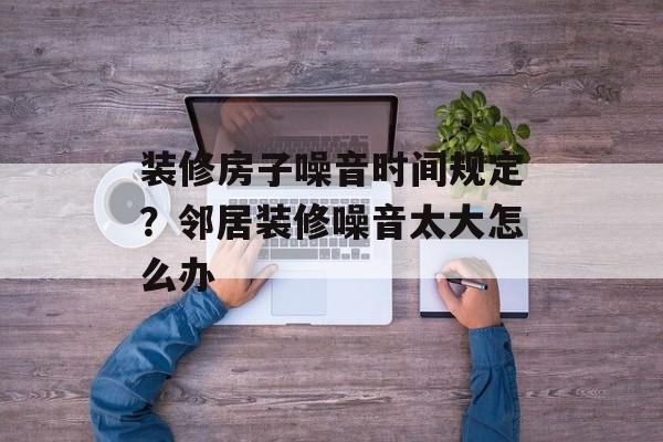装修房子噪音时间规定？邻居装修噪音太大怎么办-第1张图片-