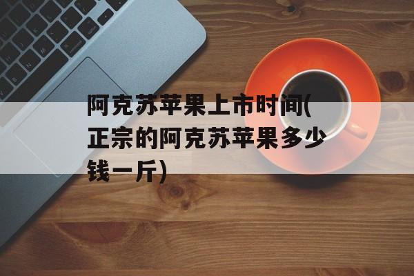 阿克苏苹果上市时间(正宗的阿克苏苹果多少钱一斤)-第1张图片-