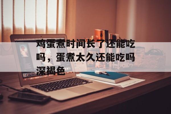 鸡蛋煮时间长了还能吃吗，蛋煮太久还能吃吗深褐色-第1张图片-
