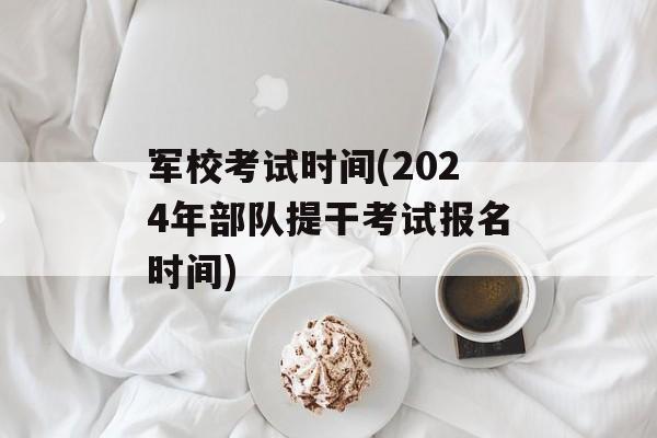 军校考试时间(2024年部队提干考试报名时间)-第1张图片-