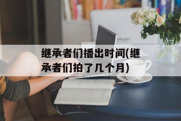 继承者们播出时间(继承者们拍了几个月)-第1张图片-