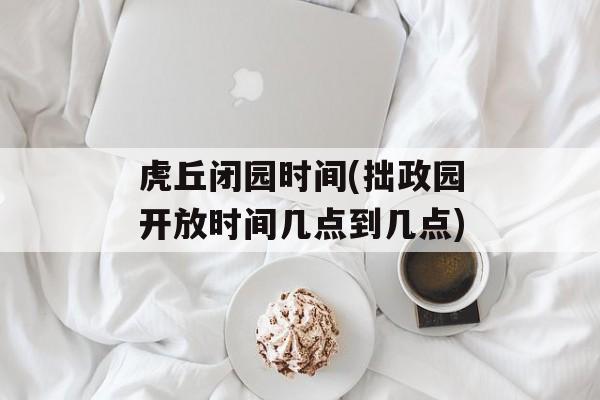 虎丘闭园时间(拙政园开放时间几点到几点)-第1张图片-