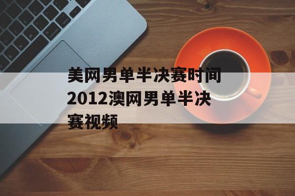 美网男单半决赛时间 2012澳网男单半决赛视频-第1张图片-