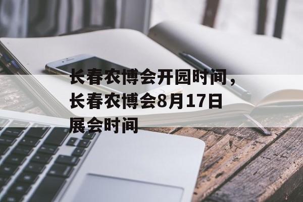 长春农博会开园时间，长春农博会8月17日展会时间-第1张图片-