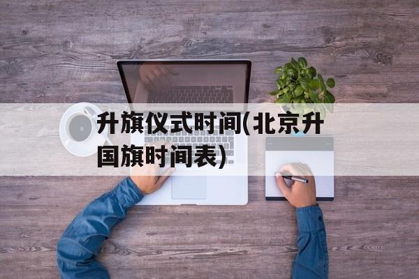 升旗仪式时间(北京升国旗时间表)-第1张图片-