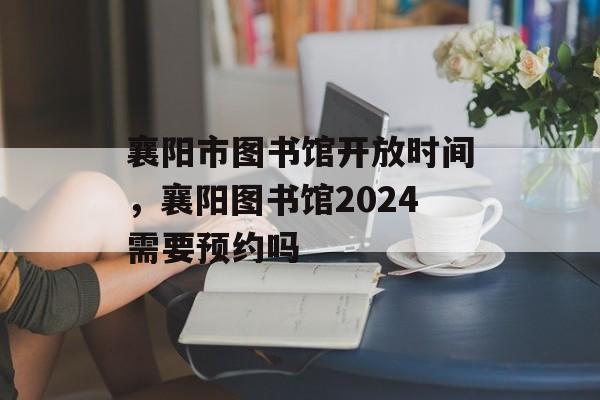 襄阳市图书馆开放时间，襄阳图书馆2024需要预约吗-第1张图片-