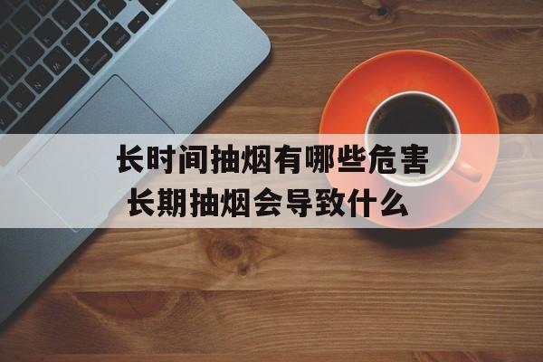 长时间抽烟有哪些危害 长期抽烟会导致什么-第1张图片-
