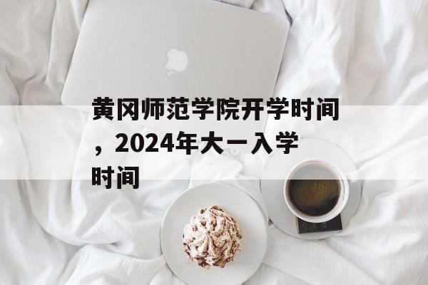 黄冈师范学院开学时间，2024年大一入学时间-第1张图片-