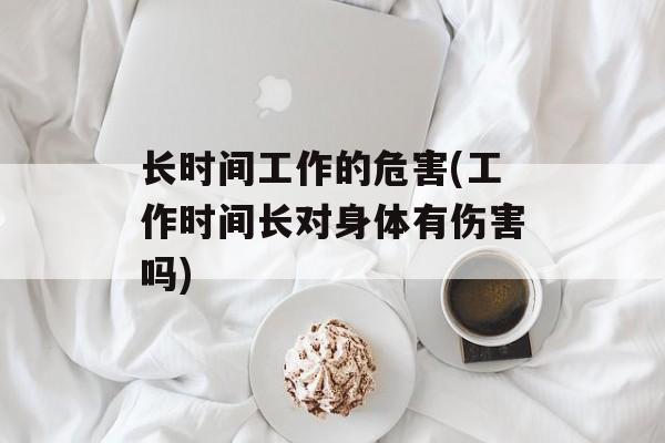 长时间工作的危害(工作时间长对身体有伤害吗)-第1张图片-